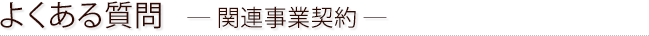 よくある質問　― 関連事業契約 ―