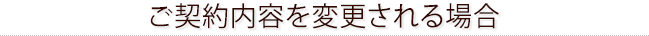 ご契約内容を変更される場合