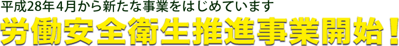 平成28年4月から新たな事業をはじめました 労働安全衛生推進事業開始!